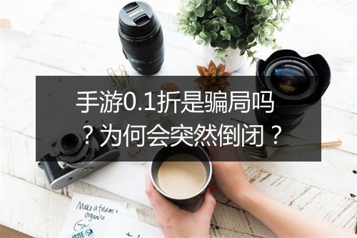 手游0.1折是骗局吗？为何会突然倒闭？