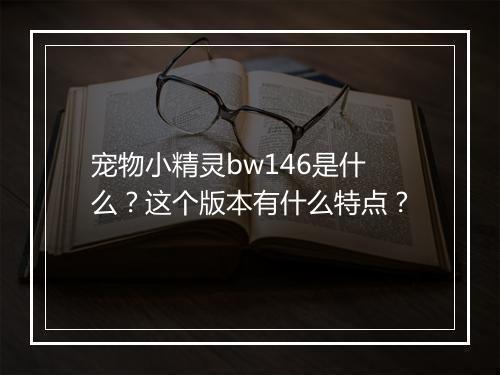 宠物小精灵bw146是什么?这个版本有什么特点?