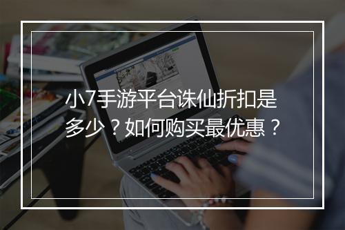 小7手游平台诛仙折扣是多少?如何购买最优惠?