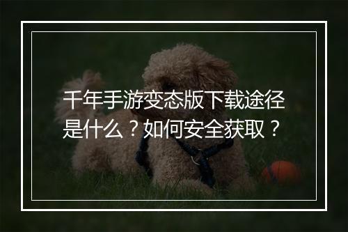 千年手游变态版下载途径是什么？如何安全获取？