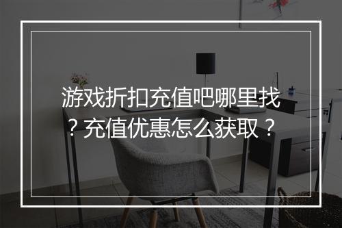 游戏折扣充值吧哪里找?充值优惠怎么获取?