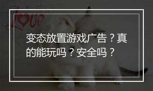 变态放置游戏广告?真的能玩吗?安全吗?