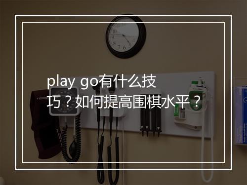 play go有什么技巧？如何提高围棋水平？