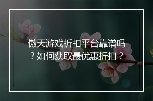 傲天游戏折扣平台靠谱吗？如何获取最优惠折扣？