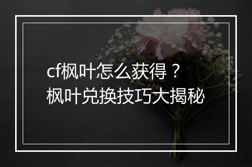 cf枫叶怎么获得？枫叶兑换技巧大揭秘