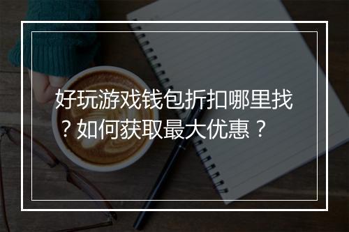 好玩游戏钱包折扣哪里找？如何获取最大优惠？