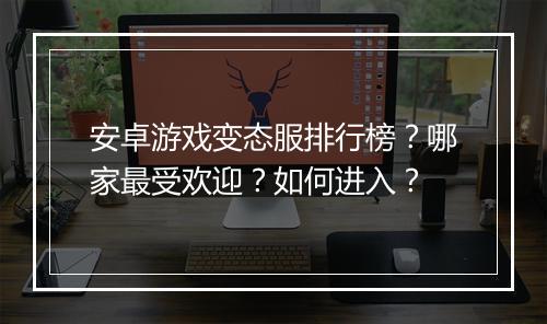 安卓游戏变态服排行榜?哪家最受欢迎?如何进入?