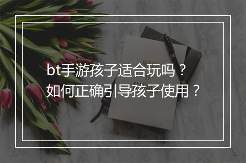 bt手游孩子适合玩吗?如何正确引导孩子使用?