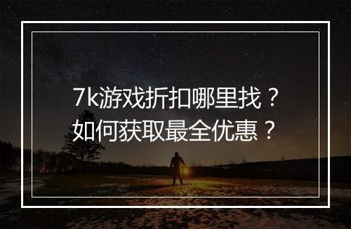 7k游戏折扣哪里找？如何获取最全优惠？