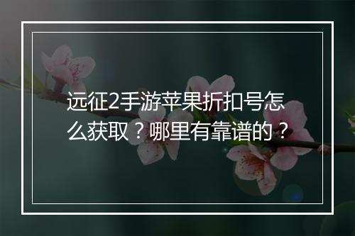 远征2手游苹果折扣号怎么获取？哪里有靠谱的？