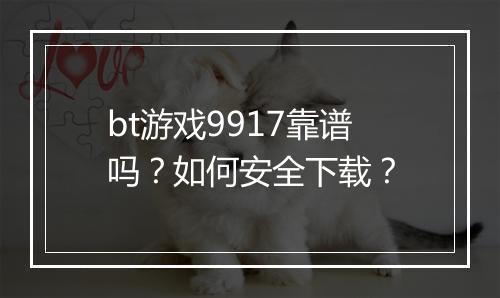 bt游戏9917靠谱吗?如何安全下载?