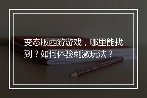 变态版西游游戏，哪里能找到？如何体验刺激玩法？