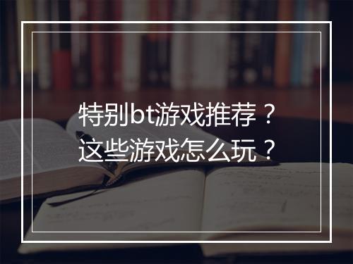 特别bt游戏推荐？这些游戏怎么玩？