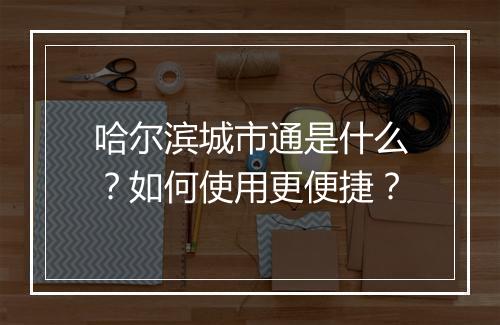 哈尔滨城市通是什么？如何使用更便捷？