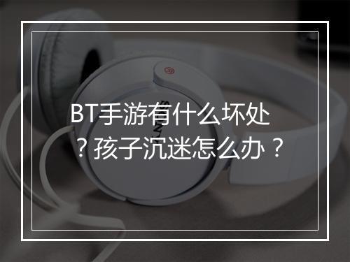 BT手游有什么坏处?孩子沉迷怎么办?