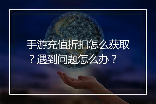 手游充值折扣怎么获取？遇到问题怎么办？