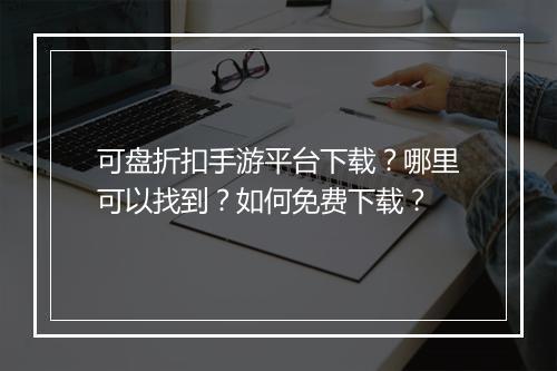 可盘折扣手游平台下载？哪里可以找到？如何免费下载？