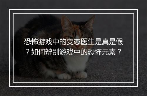 恐怖游戏中的变态医生是真是假?如何辨别游戏中的恐怖元素?