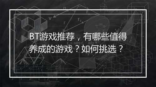 BT游戏推荐,有哪些值得养成的游戏?如何挑选?