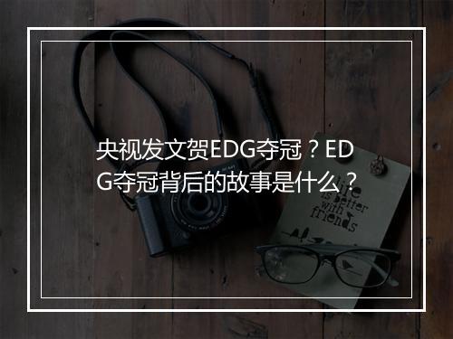 央视发文贺EDG夺冠？EDG夺冠背后的故事是什么？