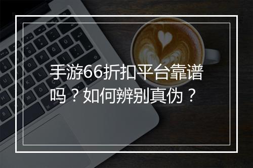 手游66折扣平台靠谱吗?如何辨别真伪?