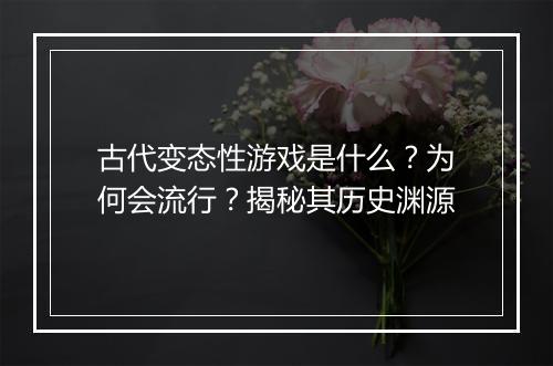 古代变态性游戏是什么？为何会流行？揭秘其历史渊源