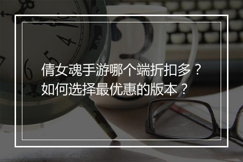倩女魂手游哪个端折扣多？如何选择最优惠的版本？
