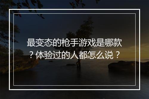 最变态的枪手游戏是哪款?体验过的人都怎么说?