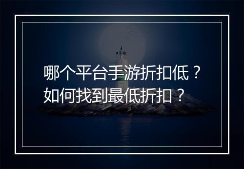 哪个平台手游折扣低？如何找到最低折扣？