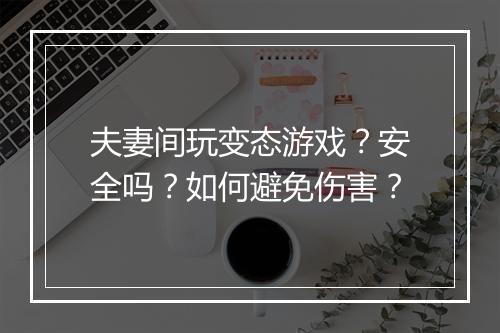 夫妻间玩变态游戏？安全吗？如何避免伤害？