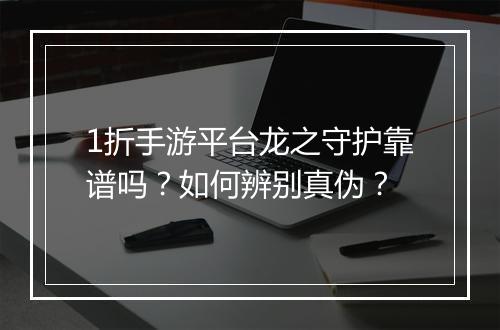 1折手游平台龙之守护靠谱吗?如何辨别真伪?