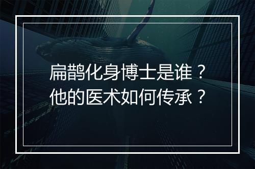 扁鹊化身博士是谁?他的医术如何传承?
