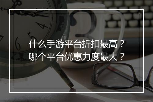 什么手游平台折扣最高?哪个平台优惠力度最大?