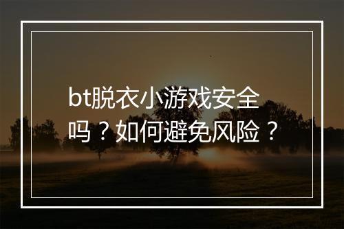 bt脱衣小游戏安全吗?如何避免风险?