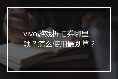 vivo游戏折扣劵哪里领？怎么使用最划算？
