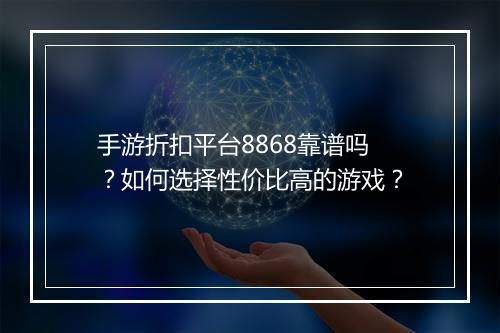 手游折扣平台8868靠谱吗?如何选择性价比高的游戏?