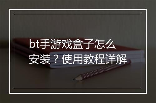 bt手游戏盒子怎么安装？使用教程详解