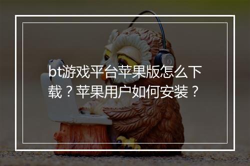 bt游戏平台苹果版怎么下载?苹果用户如何安装?