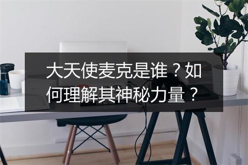 大天使麦克是谁？如何理解其神秘力量？