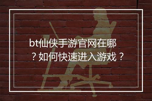 bt仙侠手游官网在哪？如何快速进入游戏？