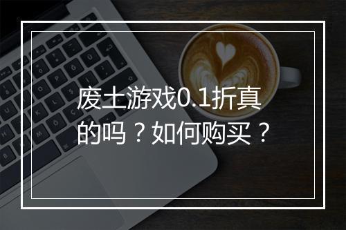 废土游戏0.1折真的吗？如何购买？