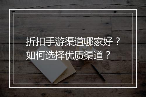 折扣手游渠道哪家好？如何选择优质渠道？