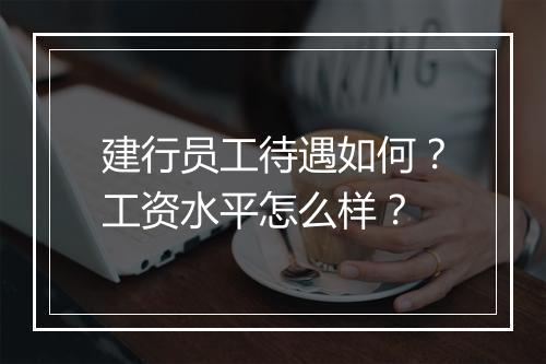 建行员工待遇如何？工资水平怎么样？