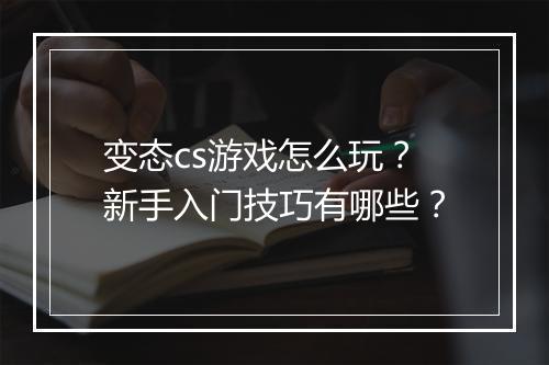 变态cs游戏怎么玩?新手入门技巧有哪些?