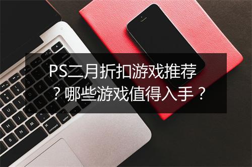 PS二月折扣游戏推荐？哪些游戏值得入手？