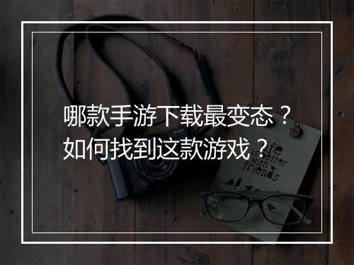 哪款手游下载最变态?如何找到这款游戏?