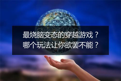 最烧脑变态的穿越游戏？哪个玩法让你欲罢不能？