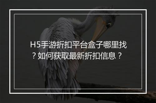 H5手游折扣平台盒子哪里找？如何获取最新折扣信息？