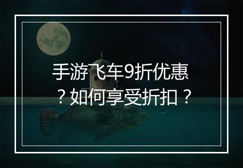 手游飞车9折优惠？如何享受折扣？
