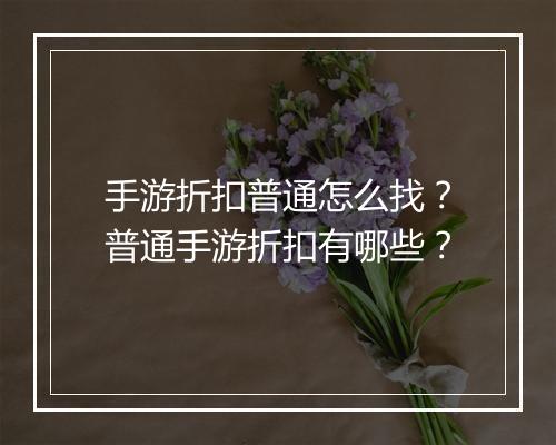 手游折扣普通怎么找？普通手游折扣有哪些？